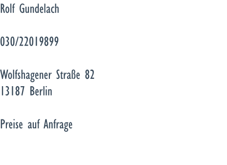 Rolf Gundelach  030/22019899  Wolfshagener Strae 82 13187 Berlin  Preise auf Anfrage